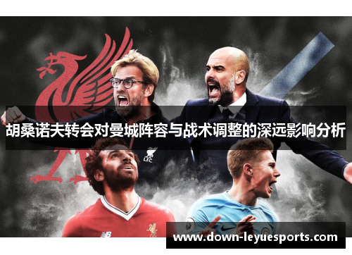 胡桑诺夫转会对曼城阵容与战术调整的深远影响分析 胡桑诺夫转会对曼城阵容与战术调整的深远影响分析