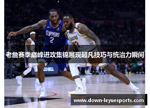 老詹赛季巅峰进攻集锦展现超凡技巧与统治力瞬间 老詹赛季巅峰进攻集锦展现超凡技巧与统治力瞬间