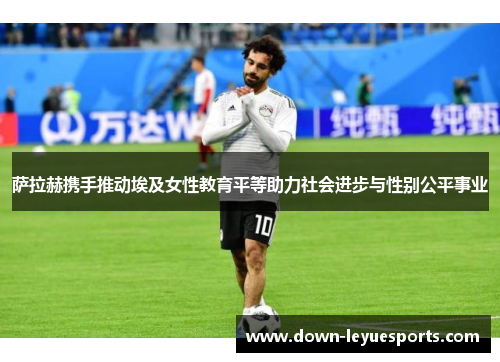 萨拉赫携手推动埃及女性教育平等助力社会进步与性别公平事业 萨拉赫携手推动埃及女性教育平等助力社会进步与性别公平事业