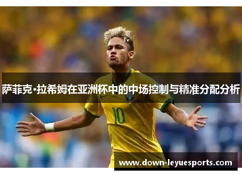 萨菲克·拉希姆在亚洲杯中的中场控制与精准分配分析 萨菲克·拉希姆在亚洲杯中的中场控制与精准分配分析