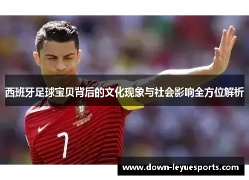 西班牙足球宝贝背后的文化现象与社会影响全方位解析 西班牙足球宝贝背后的文化现象与社会影响全方位解析