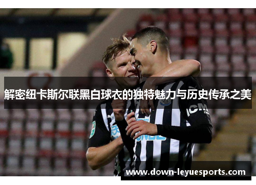 解密纽卡斯尔联黑白球衣的独特魅力与历史传承之美 解密纽卡斯尔联黑白球衣的独特魅力与历史传承之美