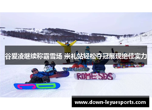 谷爱凌继续称霸雪场 崇礼站轻松夺冠展现绝佳实力