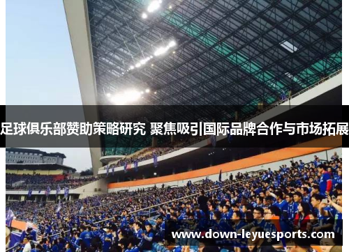 足球俱乐部赞助策略研究 聚焦吸引国际品牌合作与市场拓展 足球俱乐部赞助策略研究 聚焦吸引国际品牌合作与市场拓展