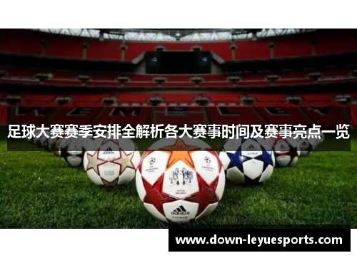 足球大赛赛季安排全解析各大赛事时间及赛事亮点一览 足球大赛赛季安排全解析各大赛事时间及赛事亮点一览