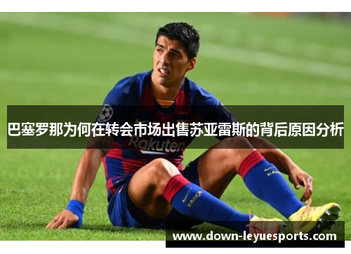 巴塞罗那为何在转会市场出售苏亚雷斯的背后原因分析 巴塞罗那为何在转会市场出售苏亚雷斯的背后原因分析