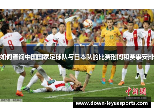 如何查询中国国家足球队与日本队的比赛时间和赛事安排 如何查询中国国家足球队与日本队的比赛时间和赛事安排