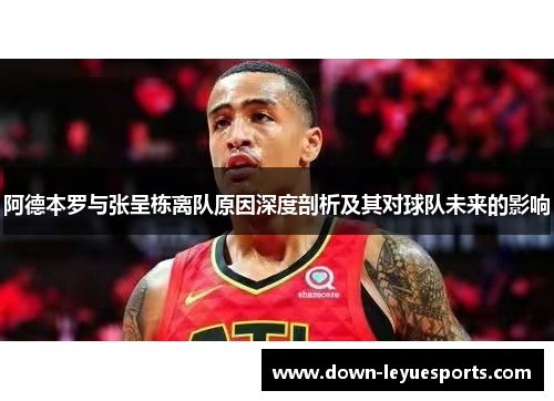 阿德本罗与张呈栋离队原因深度剖析及其对球队未来的影响