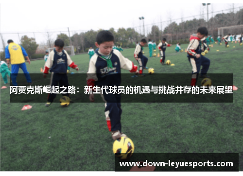 阿贾克斯崛起之路:新生代球员的机遇与挑战并存的未来展望 阿贾克斯崛起之路:新生代球员的机遇与挑战并存的未来展望