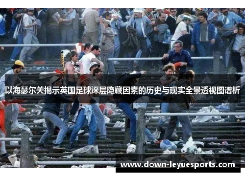 以海瑟尔关揭示英国足球深层隐藏因素的历史与现实全景透视图谱析 以海瑟尔关揭示英国足球深层隐藏因素的历史与现实全景透视图谱析