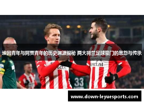埃因青年与阿贾青年的历史渊源揭秘 两大荷兰足球豪门的恩怨与传承 埃因青年与阿贾青年的历史渊源揭秘 两大荷兰足球豪门的恩怨与传承