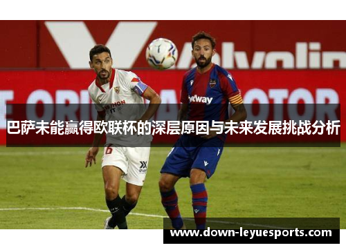 巴萨未能赢得欧联杯的深层原因与未来发展挑战分析 巴萨未能赢得欧联杯的深层原因与未来发展挑战分析