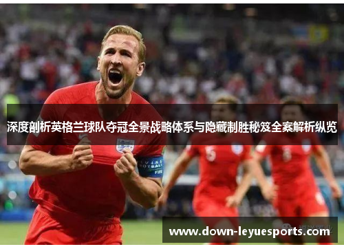 深度剖析英格兰球队夺冠全景战略体系与隐藏制胜秘笈全案解析纵览 深度剖析英格兰球队夺冠全景战略体系与隐藏制胜秘笈全案解析纵览