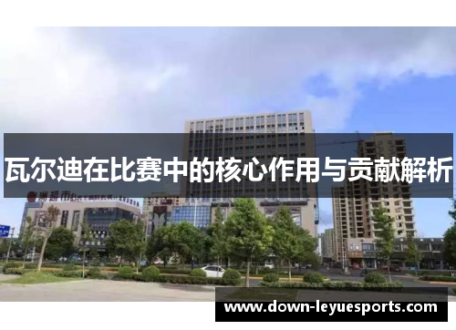 瓦尔迪在比赛中的核心作用与贡献解析 瓦尔迪在比赛中的核心作用与贡献解析