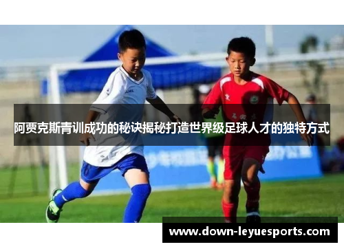 阿贾克斯青训成功的秘诀揭秘打造世界级足球人才的独特方式 阿贾克斯青训成功的秘诀揭秘打造世界级足球人才的独特方式