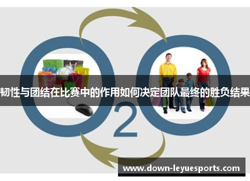 韧性与团结在比赛中的作用如何决定团队最终的胜负结果
