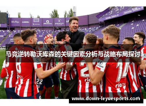 马竞逆转勒沃库森的关键因素分析与战略布局探讨
