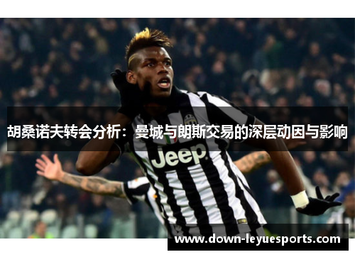 胡桑诺夫转会分析:曼城与朗斯交易的深层动因与影响 胡桑诺夫转会分析:曼城与朗斯交易的深层动因与影响