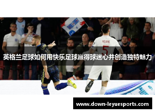 英格兰足球如何用快乐足球赢得球迷心并创造独特魅力
