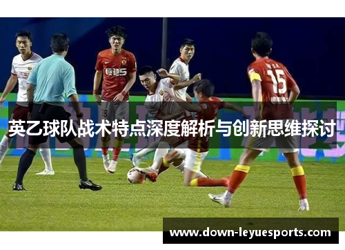 英乙球队战术特点深度解析与创新思维探讨