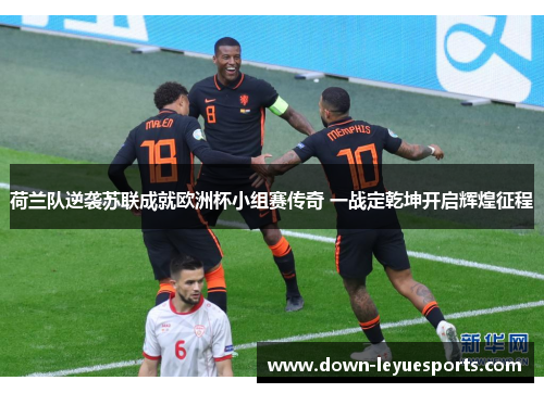 荷兰队逆袭苏联成就欧洲杯小组赛传奇 一战定乾坤开启辉煌征程