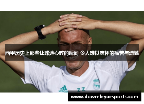 西甲历史上那些让球迷心碎的瞬间 令人难以忘怀的痛苦与遗憾