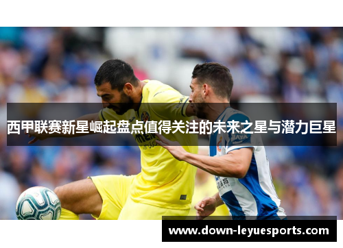 西甲联赛新星崛起盘点值得关注的未来之星与潜力巨星