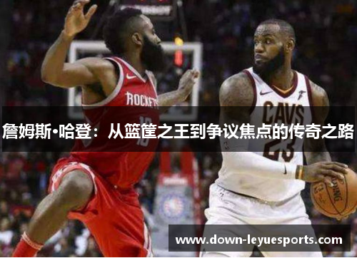 詹姆斯·哈登：从篮筐之王到争议焦点的传奇之路