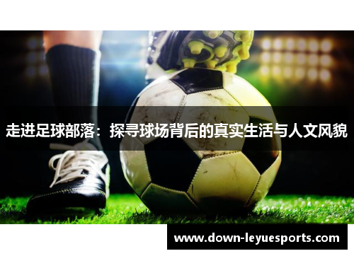 走进足球部落：探寻球场背后的真实生活与人文风貌