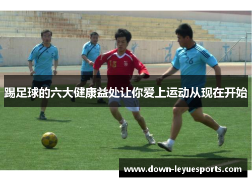踢足球的六大健康益处让你爱上运动从现在开始 踢足球的六大健康益处让你爱上运动从现在开始