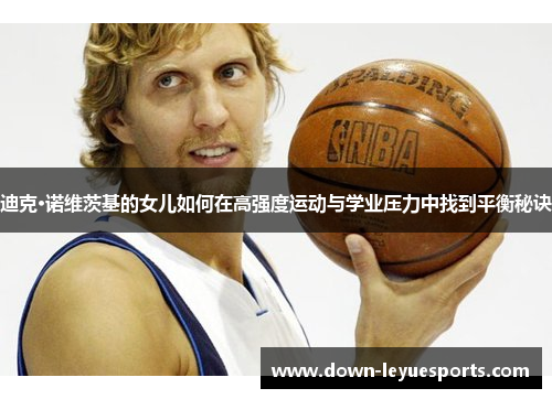 迪克·诺维茨基的女儿如何在高强度运动与学业压力中找到平衡秘诀