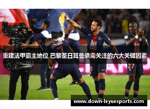 重建法甲霸主地位 巴黎圣日耳曼亟需关注的六大关键因素 重建法甲霸主地位 巴黎圣日耳曼亟需关注的六大关键因素
