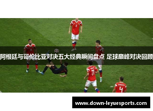 阿根廷与哥伦比亚对决五大经典瞬间盘点 足球巅峰对决回顾