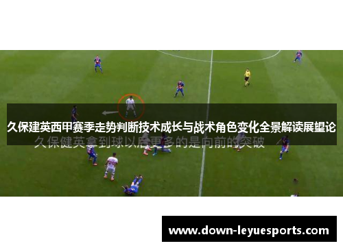 久保建英西甲赛季走势判断技术成长与战术角色变化全景解读展望论 久保建英西甲赛季走势判断技术成长与战术角色变化全景解读展望论