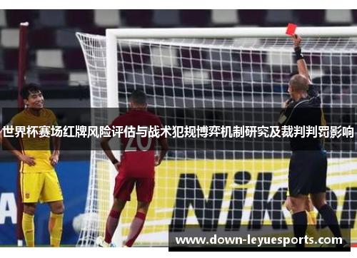 世界杯赛场红牌风险评估与战术犯规博弈机制研究及裁判判罚影响