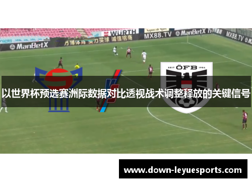 以世界杯预选赛洲际数据对比透视战术调整释放的关键信号
