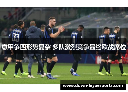 意甲争四形势复杂 多队激烈竞争最终欧战席位