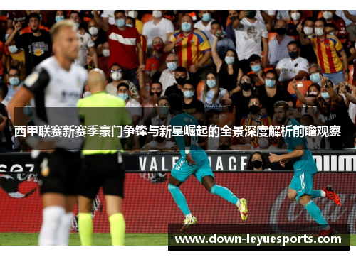 西甲联赛新赛季豪门争锋与新星崛起的全景深度解析前瞻观察 西甲联赛新赛季豪门争锋与新星崛起的全景深度解析前瞻观察