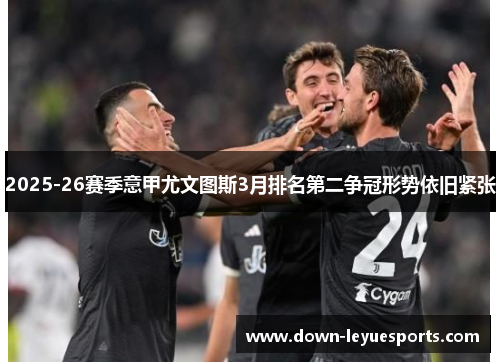 2025-26赛季意甲尤文图斯3月排名第二争冠形势依旧紧张 2025-26赛季意甲尤文图斯3月排名第二争冠形势依旧紧张