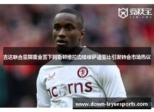 吉达联合豪掷重金签下阿斯顿维拉边锋穆萨迪亚比引发转会市场热议 吉达联合豪掷重金签下阿斯顿维拉边锋穆萨迪亚比引发转会市场热议