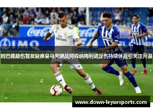 姆巴佩膝伤复发缺席皇马关键战阿森纳梅利诺足伤持续休战引关注升温