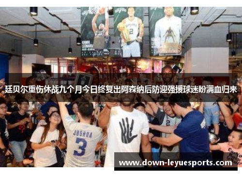 廷贝尔重伤休战九个月今日终复出阿森纳后防迎强援球迷盼满血归来