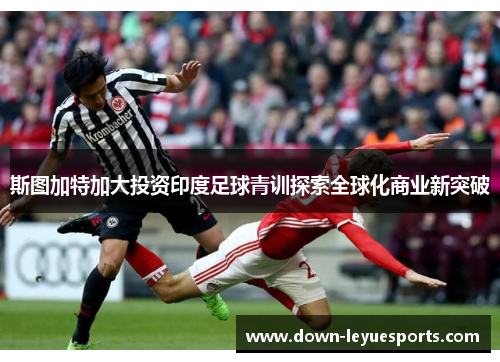 斯图加特加大投资印度足球青训探索全球化商业新突破 斯图加特加大投资印度足球青训探索全球化商业新突破