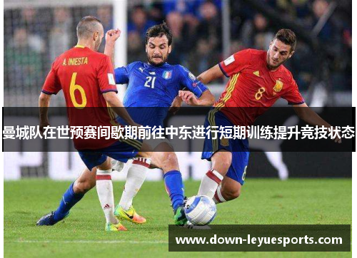 曼城队在世预赛间歇期前往中东进行短期训练提升竞技状态 曼城队在世预赛间歇期前往中东进行短期训练提升竞技状态