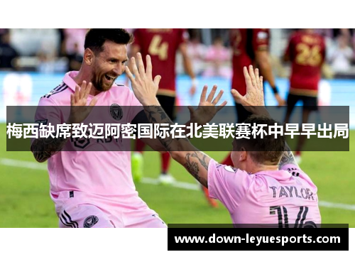 梅西缺席致迈阿密国际在北美联赛杯中早早出局 梅西缺席致迈阿密国际在北美联赛杯中早早出局