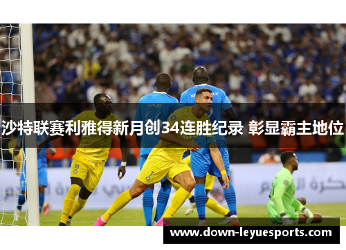 沙特联赛利雅得新月创34连胜纪录 彰显霸主地位 沙特联赛利雅得新月创34连胜纪录 彰显霸主地位