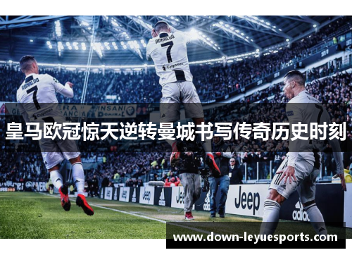 皇马欧冠惊天逆转曼城书写传奇历史时刻 皇马欧冠惊天逆转曼城书写传奇历史时刻