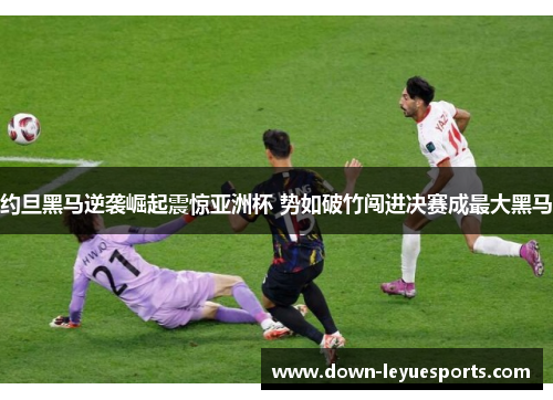 约旦黑马逆袭崛起震惊亚洲杯 势如破竹闯进决赛成最大黑马