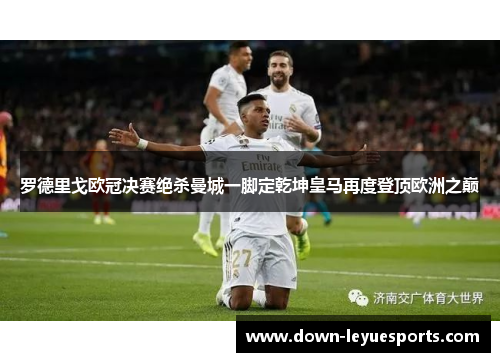 罗德里戈欧冠决赛绝杀曼城一脚定乾坤皇马再度登顶欧洲之巅 罗德里戈欧冠决赛绝杀曼城一脚定乾坤皇马再度登顶欧洲之巅
