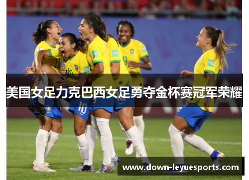 美国女足力克巴西女足勇夺金杯赛冠军荣耀 美国女足力克巴西女足勇夺金杯赛冠军荣耀